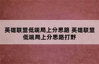 英雄联盟低端局上分思路 英雄联盟低端局上分思路打野